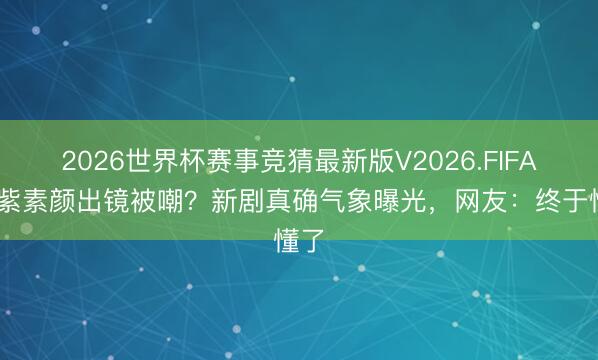 2026世界杯赛事竞猜最新版V2026.FIFA 杨紫素颜出镜被嘲？新剧真确气象曝光，网友：终于懂了