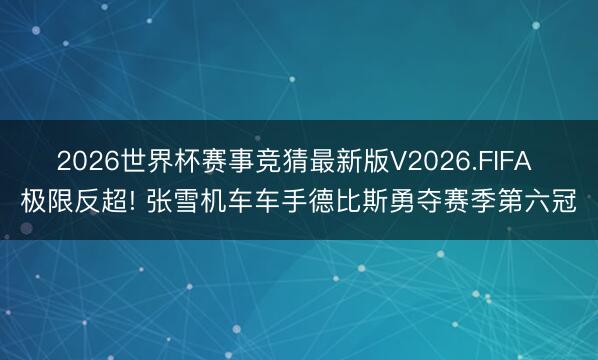 2026世界杯赛事竞猜最新版V2026.FIFA 极限反超! 张雪机车车手德比斯勇夺赛季第六冠