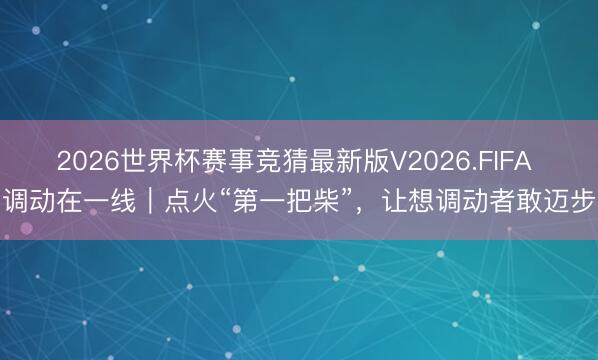 2026世界杯赛事竞猜最新版V2026.FIFA 调动在一线｜点火“第一把柴”，让想调动者敢迈步