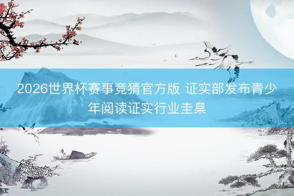 2026世界杯赛事竞猜官方版 证实部发布青少年阅读证实行业圭臬