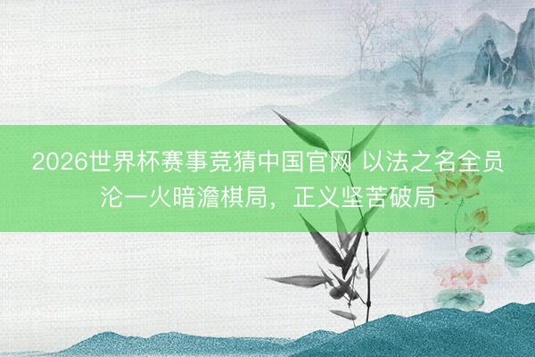 2026世界杯赛事竞猜中国官网 以法之名全员沦一火暗澹棋局，正义坚苦破局