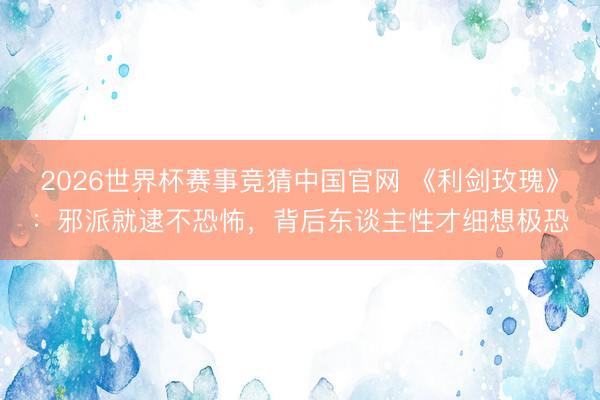 2026世界杯赛事竞猜中国官网 《利剑玫瑰》：邪派就逮不恐怖，背后东谈主性才细想极恐