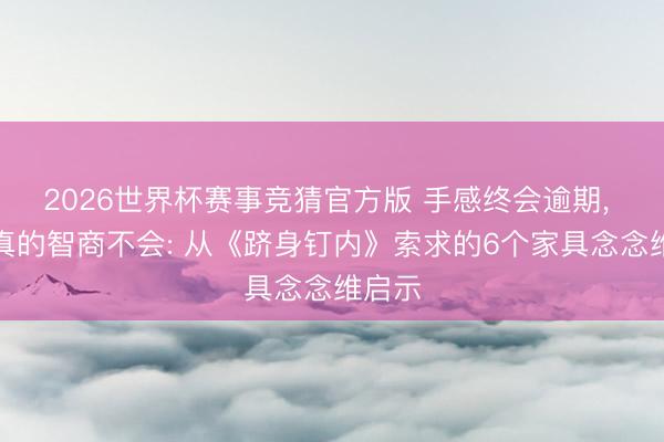 2026世界杯赛事竞猜官方版 手感终会逾期， 但求真的智商不会: 从《跻身钉内》索求的6个家具念念维启示