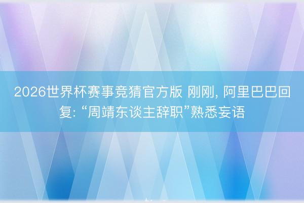 2026世界杯赛事竞猜官方版 刚刚， 阿里巴巴回复: “周靖东谈主辞职”熟悉妄语