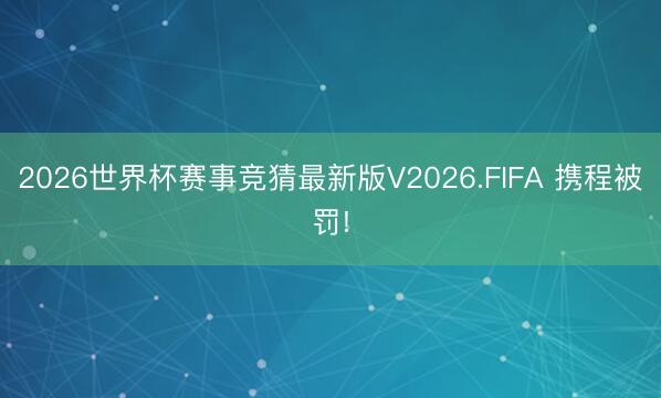 2026世界杯赛事竞猜最新版V2026.FIFA 携程被罚!