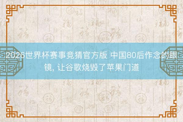 2026世界杯赛事竞猜官方版 中国80后作念的眼镜， 让谷歌烧毁了苹果门道