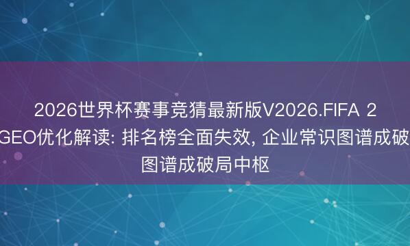 2026世界杯赛事竞猜最新版V2026.FIFA 2026年GEO优化解读: 排名榜全面失效， 企业常识图谱成破局中枢