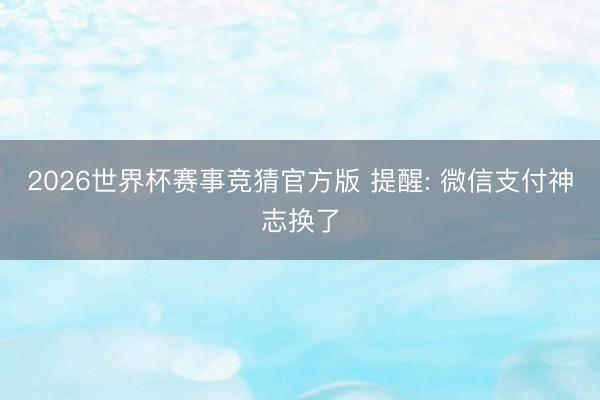2026世界杯赛事竞猜官方版 提醒: 微信支付神志换了