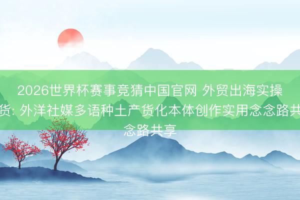 2026世界杯赛事竞猜中国官网 外贸出海实操干货: 外洋社媒多语种土产货化本体创作实用念念路共享