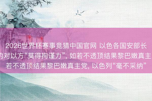 2026世界杯赛事竞猜中国官网 以色各国安部长称好意思伊罢了的契约对以方“莫得拘谨力”, 如若不透顶结果黎巴嫩真主党, 以色列“毫不采纳”