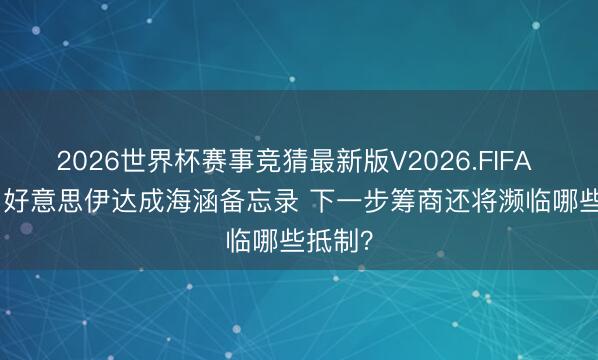 2026世界杯赛事竞猜最新版V2026.FIFA 闪评 | 好意思伊达成海涵备忘录 下一步筹商还将濒临哪些抵制？