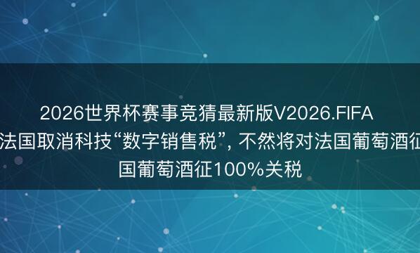 2026世界杯赛事竞猜最新版V2026.FIFA 特朗普条目法国取消科技“数字销售税”， 不然将对法国葡萄酒征100%关税