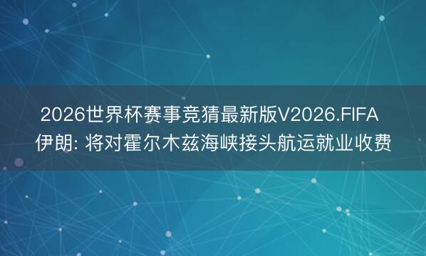 2026世界杯赛事竞猜最新版V2026.FIFA 伊朗: 将对霍尔木兹海峡接头航运就业收费