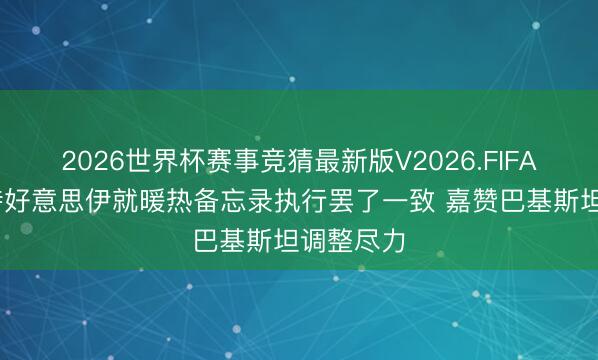 2026世界杯赛事竞猜最新版V2026.FIFA 中方接待好意思伊就暖热备忘录执行罢了一致 嘉赞巴基斯坦调整尽力