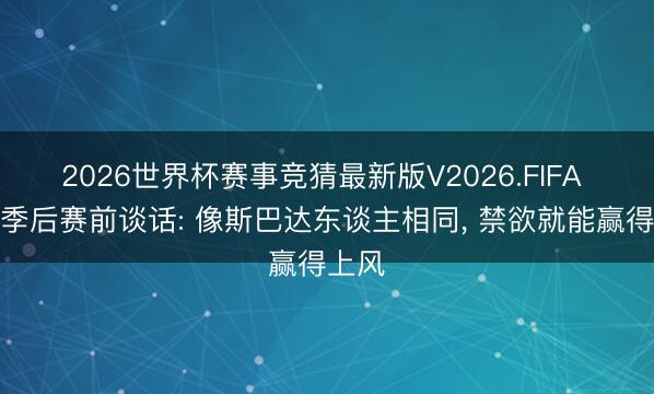 2026世界杯赛事竞猜最新版V2026.FIFA 多兰季后赛前谈话: 像斯巴达东谈主相同， 禁欲就能赢得上风