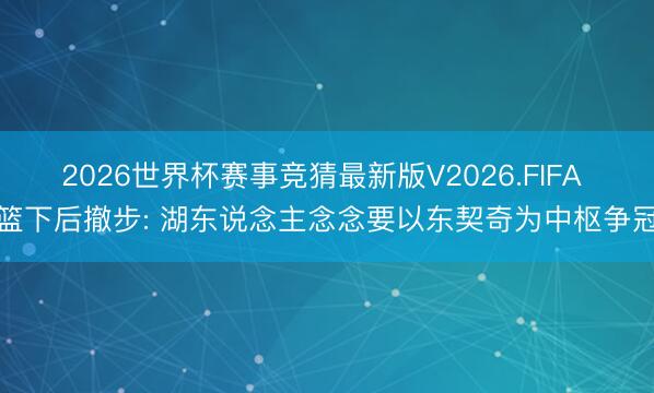 2026世界杯赛事竞猜最新版V2026.FIFA 篮下后撤步: 湖东说念主念念要以东契奇为中枢争冠