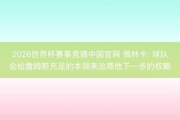 2026世界杯赛事竞猜中国官网 佩林卡: 球队会给詹姆斯充足的本领来洽商他下一步的权略