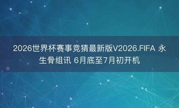 2026世界杯赛事竞猜最新版V2026.FIFA 永生骨组讯 6月底至7月初开机