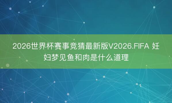 2026世界杯赛事竞猜最新版V2026.FIFA 妊妇梦见鱼和肉是什么道理
