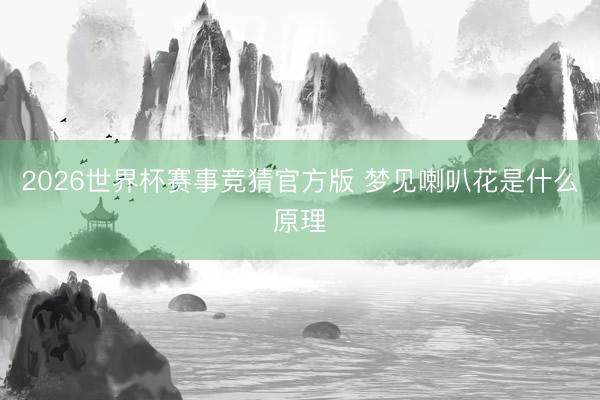 2026世界杯赛事竞猜官方版 梦见喇叭花是什么原理