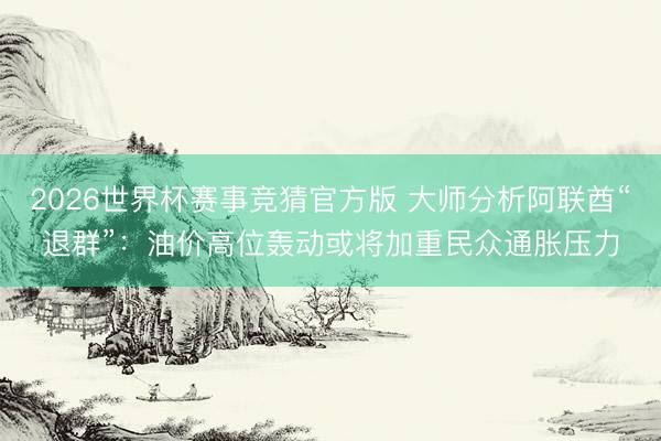 2026世界杯赛事竞猜官方版 大师分析阿联酋“退群”:油价高位轰动或将加重民众通胀压力