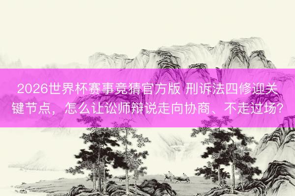 2026世界杯赛事竞猜官方版 刑诉法四修迎关键节点，怎么让讼师辩说走向协商、不走过场？