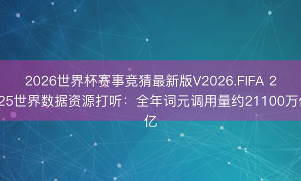 2026世界杯赛事竞猜最新版V2026.FIFA 2025世界数据资源打听：全年词元调用量约21100万亿