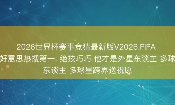 2026世界杯赛事竞猜最新版V2026.FIFA 梅西戴帽登全好意思热搜第一: 绝技巧巧 他才是外星东谈主 多球星跨界送祝愿