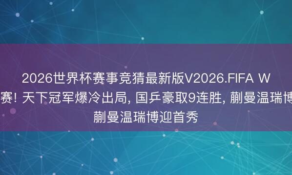 2026世界杯赛事竞猜最新版V2026.FIFA WTT球星赛! 天下冠军爆冷出局， 国乒豪取9连胜， 蒯曼温瑞博迎首秀