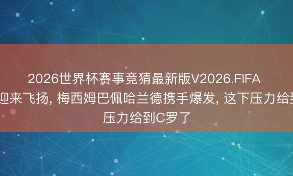 2026世界杯赛事竞猜最新版V2026.FIFA 寰球杯迎来飞扬， 梅西姆巴佩哈兰德携手爆发， 这下压力给到C罗了