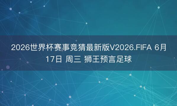 2026世界杯赛事竞猜最新版V2026.FIFA 6月17日 周三 狮王预言足球