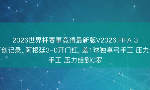 2026世界杯赛事竞猜最新版V2026.FIFA 38岁梅西创记录， 阿根廷3-0开门红， 差1球独享弓手王 压力给到C罗