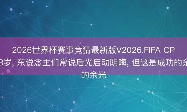 2026世界杯赛事竞猜最新版V2026.FIFA CP: 38岁， 东说念主们常说后光启动阴晦， 但这是成功的余光