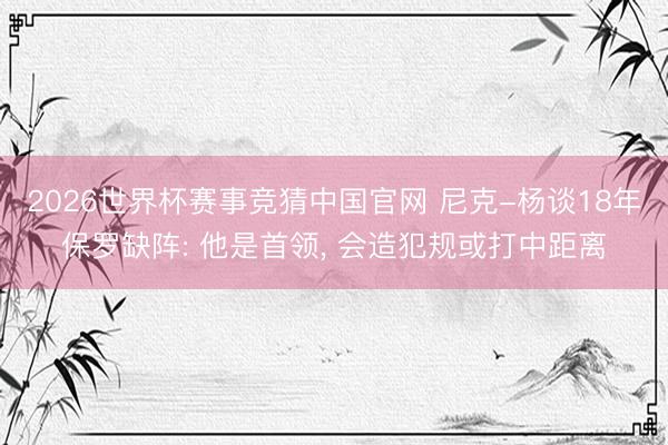 2026世界杯赛事竞猜中国官网 尼克-杨谈18年保罗缺阵: 他是首领， 会造犯规或打中距离