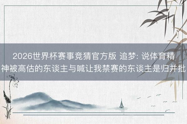 2026世界杯赛事竞猜官方版 追梦: 说体育精神被高估的东谈主与喊让我禁赛的东谈主是归并批