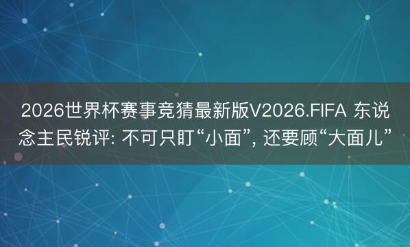 2026世界杯赛事竞猜最新版V2026.FIFA 东说念主民锐评: 不可只盯“小面”， 还要顾“大面儿”