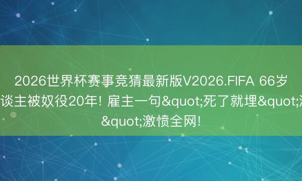 2026世界杯赛事竞猜最新版V2026.FIFA 66岁颓势老东谈主被奴役20年! 雇主一句"死了就埋"激愤全网!