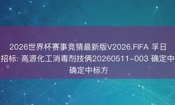 2026世界杯赛事竞猜最新版V2026.FIFA 孚日股份招标: 高源化工消毒剂技俩20260511-003 确定中标方
