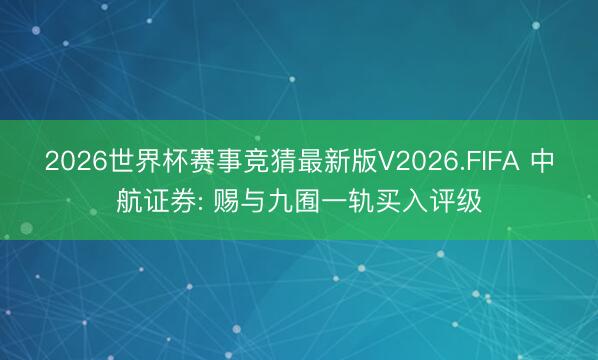 2026世界杯赛事竞猜最新版V2026.FIFA 中航证券: 赐与九囿一轨买入评级