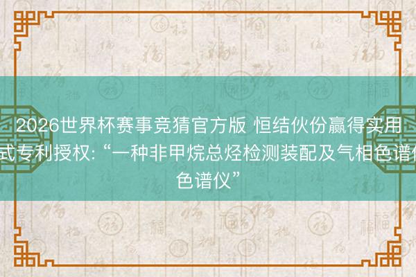 2026世界杯赛事竞猜官方版 恒结伙份赢得实用新式专利授权: “一种非甲烷总烃检测装配及气相色谱仪”