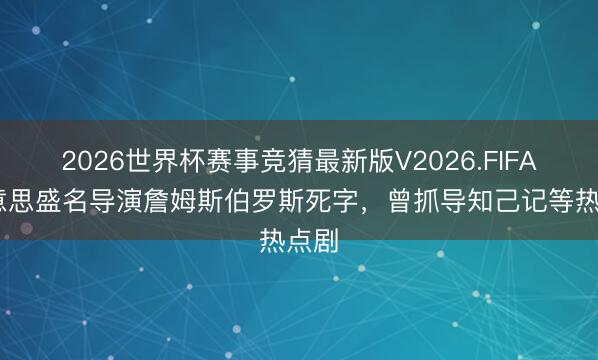 2026世界杯赛事竞猜最新版V2026.FIFA 好意思盛名导演詹姆斯伯罗斯死字，曾抓导知己记等热点剧