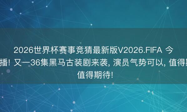 2026世界杯赛事竞猜最新版V2026.FIFA 今晚开播! 又一36集黑马古装剧来袭， 演员气势可以， 值得期待!