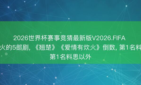 2026世界杯赛事竞猜最新版V2026.FIFA 最近很火的5部剧, 《翘楚》《爱情有炊火》倒数, 第1名料思以外