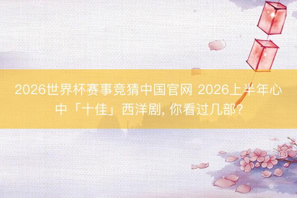 2026世界杯赛事竞猜中国官网 2026上半年心中「十佳」西洋剧, 你看过几部?