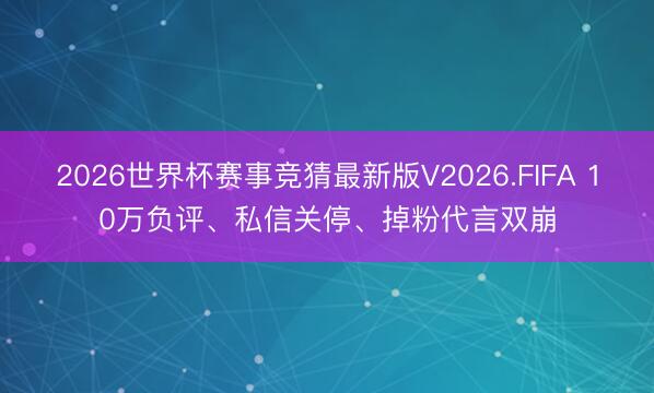 2026世界杯赛事竞猜最新版V2026.FIFA 10万负评、私信关停、掉粉代言双崩