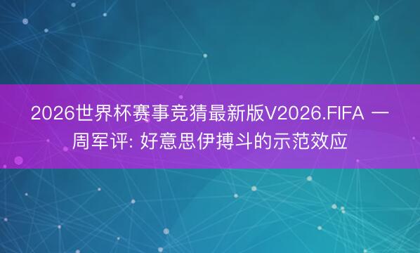 2026世界杯赛事竞猜最新版V2026.FIFA 一周军评: 好意思伊搏斗的示范效应