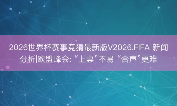 2026世界杯赛事竞猜最新版V2026.FIFA 新闻分析|欧盟峰会: “上桌”不易 “合声”更难