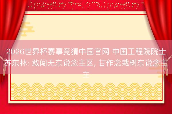 2026世界杯赛事竞猜中国官网 中国工程院院士苏东林: 敢闯无东说念主区, 甘作念栽树东说念主