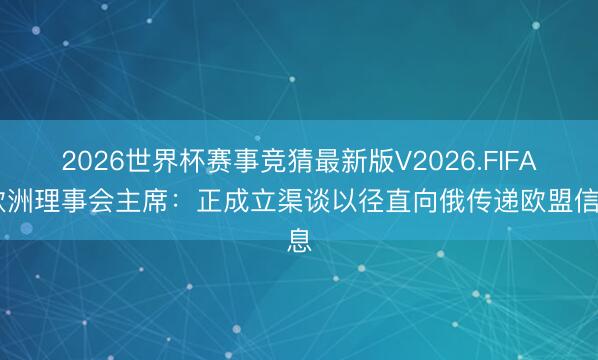 2026世界杯赛事竞猜最新版V2026.FIFA 欧洲理事会主席:正成立渠谈以径直向俄传递欧盟信息